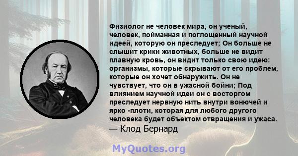 Физиолог не человек мира, он ученый, человек, пойманная и поглощенный научной идеей, которую он преследует; Он больше не слышит крики животных, больше не видит плавную кровь, он видит только свою идею: организмы,