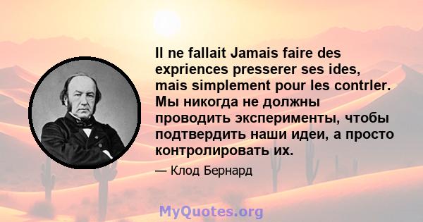 Il ne fallait Jamais faire des expriences presserer ses ides, mais simplement pour les contrler. Мы никогда не должны проводить эксперименты, чтобы подтвердить наши идеи, а просто контролировать их.