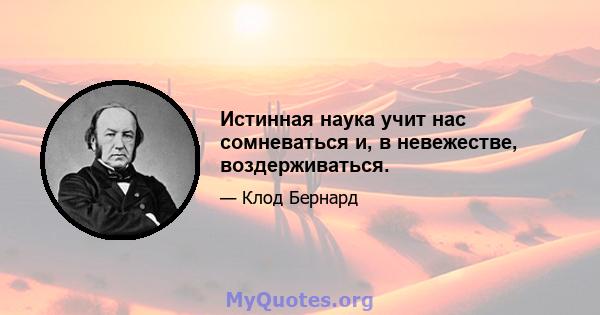 Истинная наука учит нас сомневаться и, в невежестве, воздерживаться.