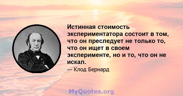 Истинная стоимость экспериментатора состоит в том, что он преследует не только то, что он ищет в своем эксперименте, но и то, что он не искал.