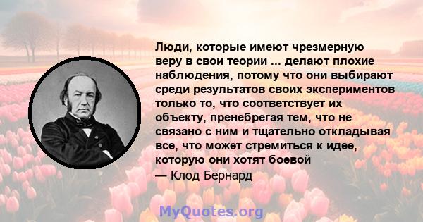 Люди, которые имеют чрезмерную веру в свои теории ... делают плохие наблюдения, потому что они выбирают среди результатов своих экспериментов только то, что соответствует их объекту, пренебрегая тем, что не связано с