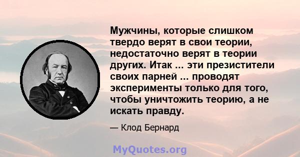 Мужчины, которые слишком твердо верят в свои теории, недостаточно верят в теории других. Итак ... эти презистители своих парней ... проводят эксперименты только для того, чтобы уничтожить теорию, а не искать правду.