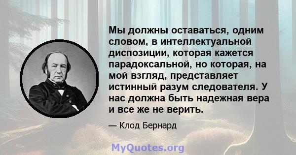 Мы должны оставаться, одним словом, в интеллектуальной диспозиции, которая кажется парадоксальной, но которая, на мой взгляд, представляет истинный разум следователя. У нас должна быть надежная вера и все же не верить.