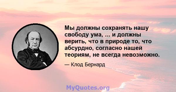 Мы должны сохранять нашу свободу ума, ... и должны верить, что в природе то, что абсурдно, согласно нашей теориям, не всегда невозможно.