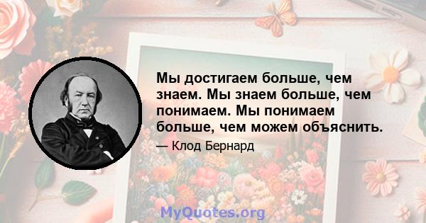 Мы достигаем больше, чем знаем. Мы знаем больше, чем понимаем. Мы понимаем больше, чем можем объяснить.