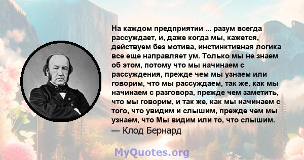 На каждом предприятии ... разум всегда рассуждает, и, даже когда мы, кажется, действуем без мотива, инстинктивная логика все еще направляет ум. Только мы не знаем об этом, потому что мы начинаем с рассуждения, прежде