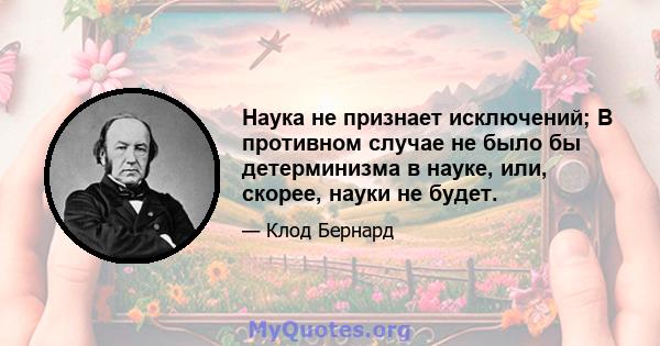 Наука не признает исключений; В противном случае не было бы детерминизма в науке, или, скорее, науки не будет.