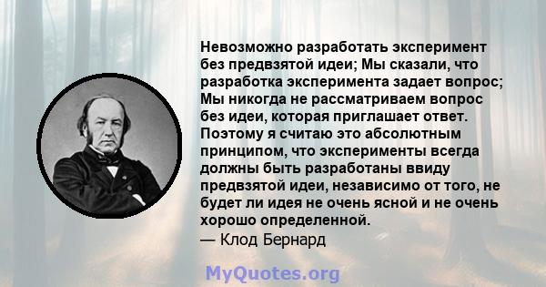 Невозможно разработать эксперимент без предвзятой идеи; Мы сказали, что разработка эксперимента задает вопрос; Мы никогда не рассматриваем вопрос без идеи, которая приглашает ответ. Поэтому я считаю это абсолютным