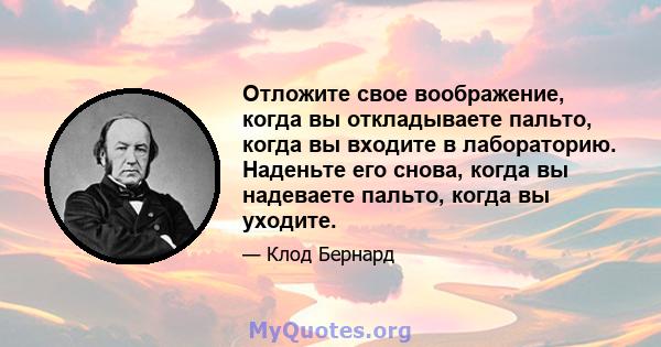 Отложите свое воображение, когда вы откладываете пальто, когда вы входите в лабораторию. Наденьте его снова, когда вы надеваете пальто, когда вы уходите.