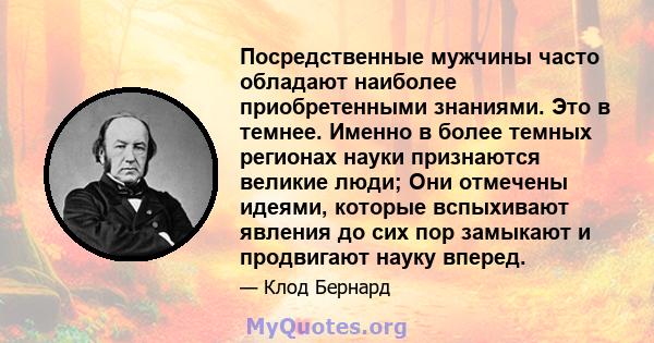 Посредственные мужчины часто обладают наиболее приобретенными знаниями. Это в темнее. Именно в более темных регионах науки признаются великие люди; Они отмечены идеями, которые вспыхивают явления до сих пор замыкают и