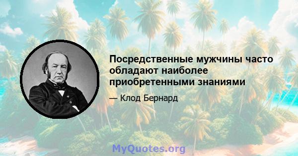 Посредственные мужчины часто обладают наиболее приобретенными знаниями