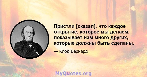 Пристли [сказал], что каждое открытие, которое мы делаем, показывает нам много других, которые должны быть сделаны.