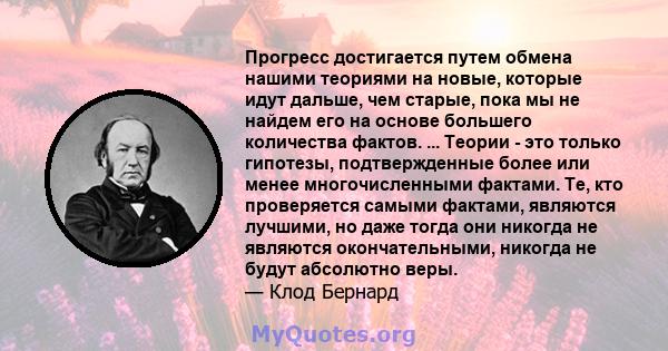 Прогресс достигается путем обмена нашими теориями на новые, которые идут дальше, чем старые, пока мы не найдем его на основе большего количества фактов. ... Теории - это только гипотезы, подтвержденные более или менее