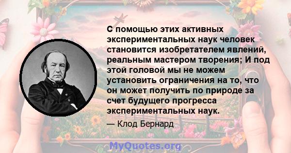 С помощью этих активных экспериментальных наук человек становится изобретателем явлений, реальным мастером творения; И под этой головой мы не можем установить ограничения на то, что он может получить по природе за счет