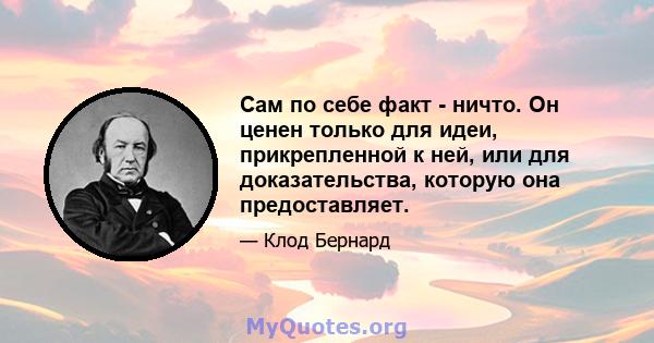 Сам по себе факт - ничто. Он ценен только для идеи, прикрепленной к ней, или для доказательства, которую она предоставляет.