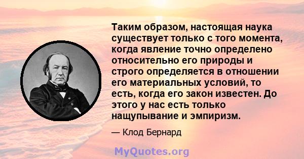 Таким образом, настоящая наука существует только с того момента, когда явление точно определено относительно его природы и строго определяется в отношении его материальных условий, то есть, когда его закон известен. До