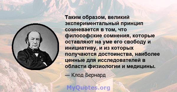 Таким образом, великий экспериментальный принцип сомневается в том, что философские сомнения, которые оставляют на уме его свободу и инициативу, и из которых получаются достоинства, наиболее ценные для исследователей в