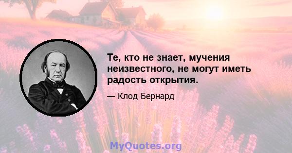 Те, кто не знает, мучения неизвестного, не могут иметь радость открытия.