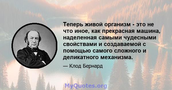 Теперь живой организм - это не что иное, как прекрасная машина, наделенная самыми чудесными свойствами и создаваемой с помощью самого сложного и деликатного механизма.