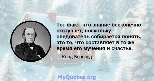 Тот факт, что знание бесконечно отступает, поскольку следователь собирается понять, это то, что составляет в то же время его мучения и счастье.