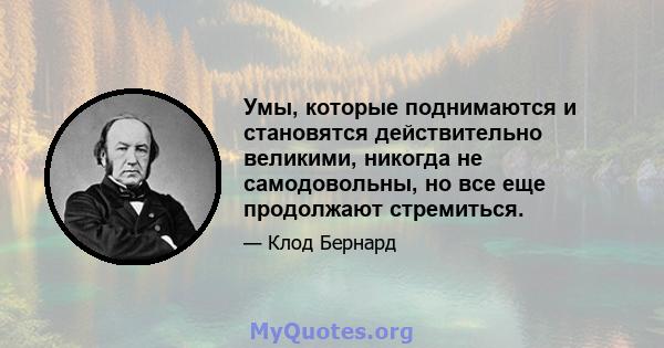 Умы, которые поднимаются и становятся действительно великими, никогда не самодовольны, но все еще продолжают стремиться.