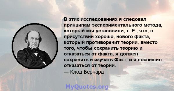 В этих исследованиях я следовал принципам экспериментального метода, который мы установили, т. Е., что, в присутствии хорошо, нового факта, который противоречит теории, вместо того, чтобы сохранить теорию и отказаться