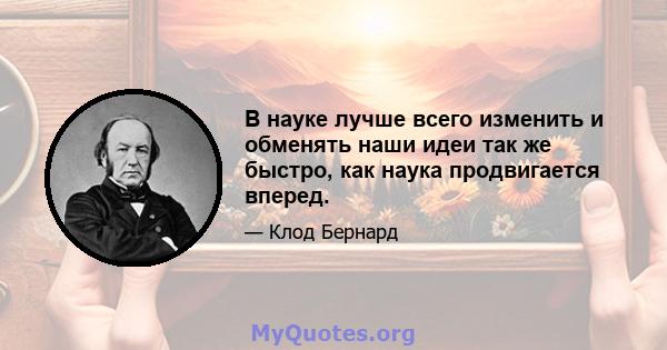 В науке лучше всего изменить и обменять наши идеи так же быстро, как наука продвигается вперед.