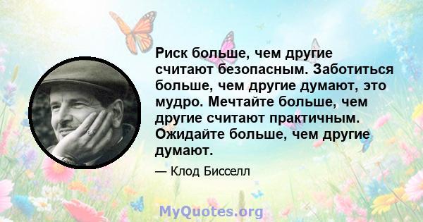 Риск больше, чем другие считают безопасным. Заботиться больше, чем другие думают, это мудро. Мечтайте больше, чем другие считают практичным. Ожидайте больше, чем другие думают.