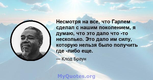 Несмотря на все, что Гарлем сделал с нашим поколением, я думаю, что это дало что -то несколько. Это дало им силу, которую нельзя было получить где -либо еще.