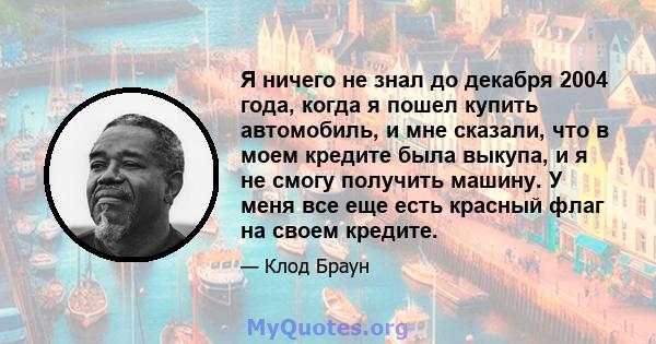 Я ничего не знал до декабря 2004 года, когда я пошел купить автомобиль, и мне сказали, что в моем кредите была выкупа, и я не смогу получить машину. У меня все еще есть красный флаг на своем кредите.