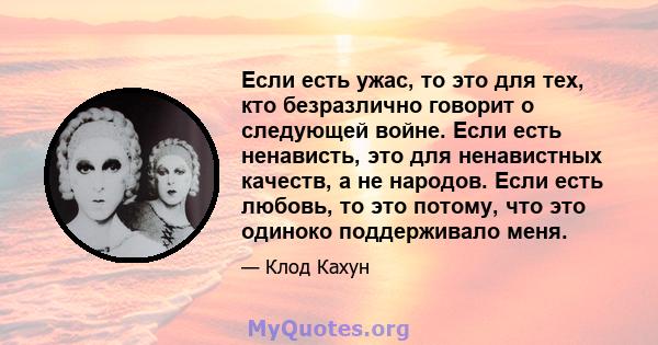 Если есть ужас, то это для тех, кто безразлично говорит о следующей войне. Если есть ненависть, это для ненавистных качеств, а не народов. Если есть любовь, то это потому, что это одиноко поддерживало меня.