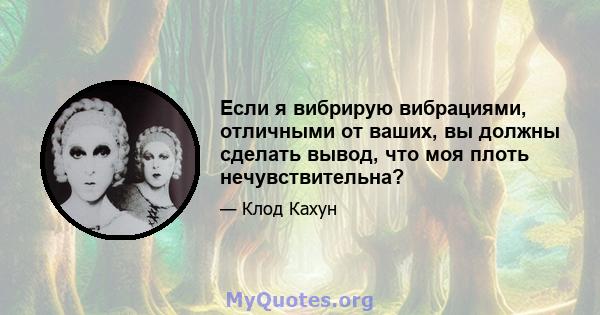 Если я вибрирую вибрациями, отличными от ваших, вы должны сделать вывод, что моя плоть нечувствительна?