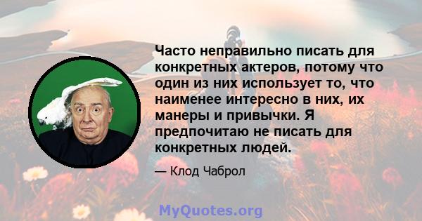 Часто неправильно писать для конкретных актеров, потому что один из них использует то, что наименее интересно в них, их манеры и привычки. Я предпочитаю не писать для конкретных людей.