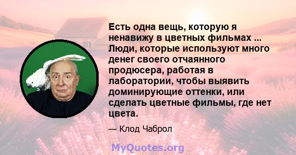 Есть одна вещь, которую я ненавижу в цветных фильмах ... Люди, которые используют много денег своего отчаянного продюсера, работая в лаборатории, чтобы выявить доминирующие оттенки, или сделать цветные фильмы, где нет