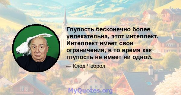 Глупость бесконечно более увлекательна, этот интеллект. Интеллект имеет свои ограничения, в то время как глупость не имеет ни одной.