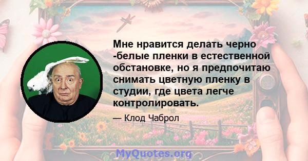 Мне нравится делать черно -белые пленки в естественной обстановке, но я предпочитаю снимать цветную пленку в студии, где цвета легче контролировать.