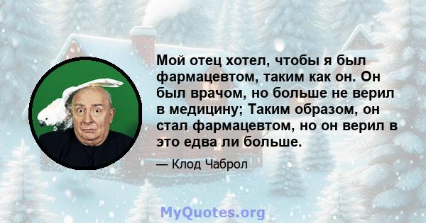 Мой отец хотел, чтобы я был фармацевтом, таким как он. Он был врачом, но больше не верил в медицину; Таким образом, он стал фармацевтом, но он верил в это едва ли больше.