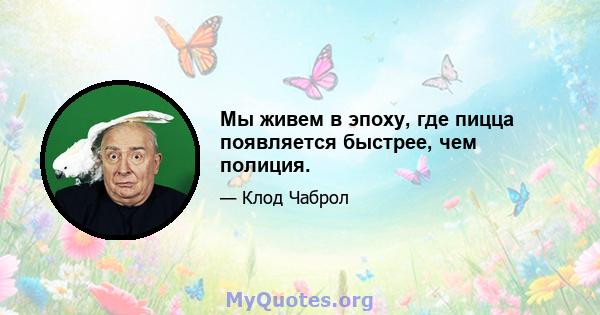 Мы живем в эпоху, где пицца появляется быстрее, чем полиция.