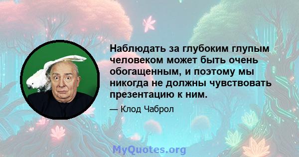 Наблюдать за глубоким глупым человеком может быть очень обогащенным, и поэтому мы никогда не должны чувствовать презентацию к ним.