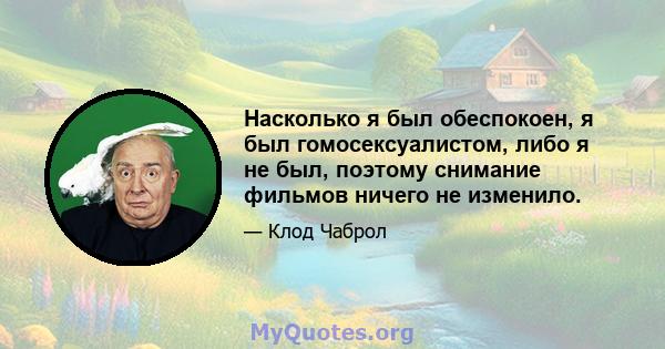 Насколько я был обеспокоен, я был гомосексуалистом, либо я не был, поэтому снимание фильмов ничего не изменило.