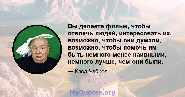 Вы делаете фильм, чтобы отвлечь людей, интересовать их, возможно, чтобы они думали, возможно, чтобы помочь им быть немного менее наивными, немного лучше, чем они были.