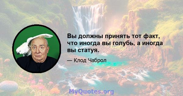 Вы должны принять тот факт, что иногда вы голубь, а иногда вы статуя.