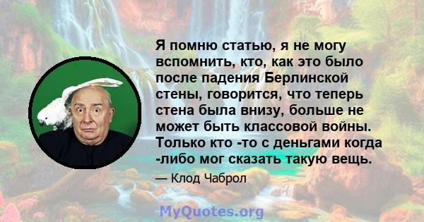 Я помню статью, я не могу вспомнить, кто, как это было после падения Берлинской стены, говорится, что теперь стена была внизу, больше не может быть классовой войны. Только кто -то с деньгами когда -либо мог сказать