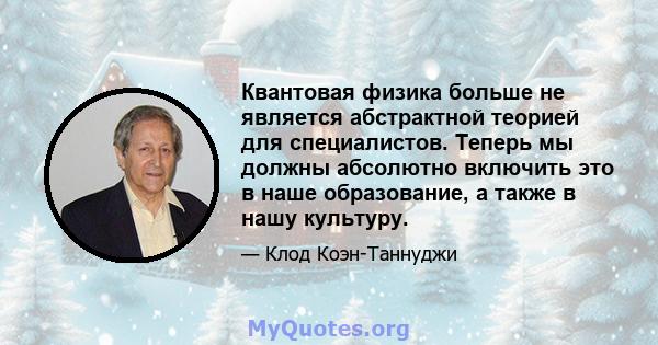 Квантовая физика больше не является абстрактной теорией для специалистов. Теперь мы должны абсолютно включить это в наше образование, а также в нашу культуру.