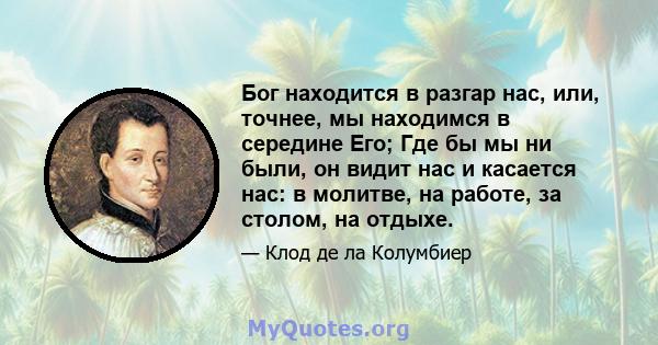 Бог находится в разгар нас, или, точнее, мы находимся в середине Его; Где бы мы ни были, он видит нас и касается нас: в молитве, на работе, за столом, на отдыхе.