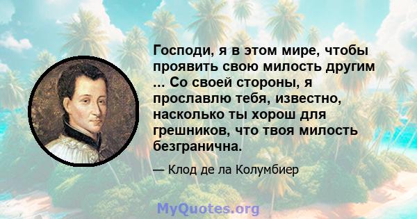 Господи, я в этом мире, чтобы проявить свою милость другим ... Со своей стороны, я прославлю тебя, известно, насколько ты хорош для грешников, что твоя милость безгранична.