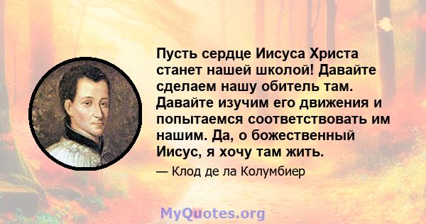 Пусть сердце Иисуса Христа станет нашей школой! Давайте сделаем нашу обитель там. Давайте изучим его движения и попытаемся соответствовать им нашим. Да, о божественный Иисус, я хочу там жить.