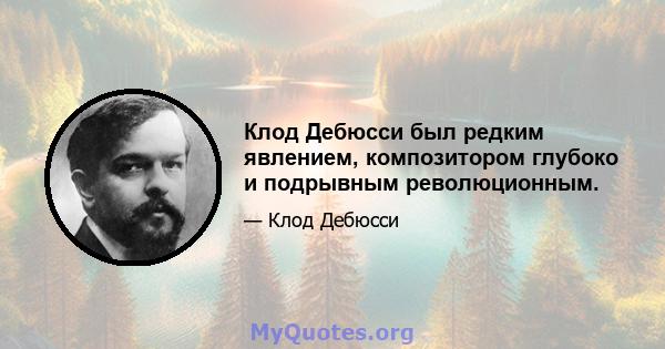 Клод Дебюсси был редким явлением, композитором глубоко и подрывным революционным.