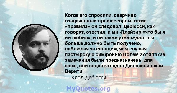 Когда его спросили, сварчиво озадаченный профессором, какие «правила» он следовал, Дебюсси, как говорят, ответил, и мн -Плайзир «что бы я ни любил», и он также утверждал, что больше должно быть получено, наблюдая за