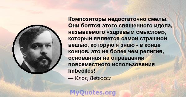 Композиторы недостаточно смелы. Они боятся этого священного идола, называемого «здравым смыслом», который является самой страшной вещью, которую я знаю - в конце концов, это не более чем религия, основанная на